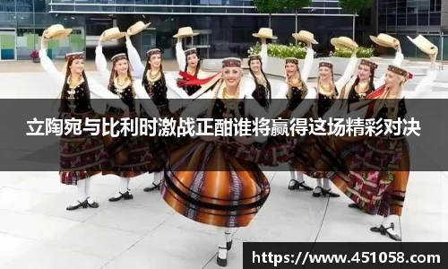 立陶宛与比利时激战正酣谁将赢得这场精彩对决